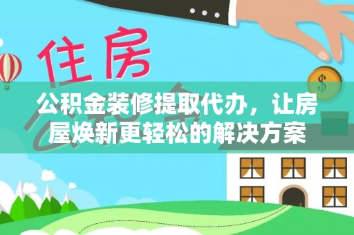 长垣公积金装修提取代办，让房屋焕新更轻松的解决方案