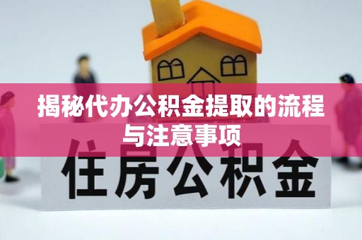 长垣揭秘代办公积金提取的流程与注意事项