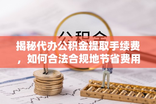 长垣揭秘代办公积金提取手续费，如何合法合规地节省费用