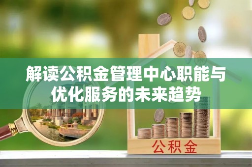长垣解读公积金管理中心职能与优化服务的未来趋势