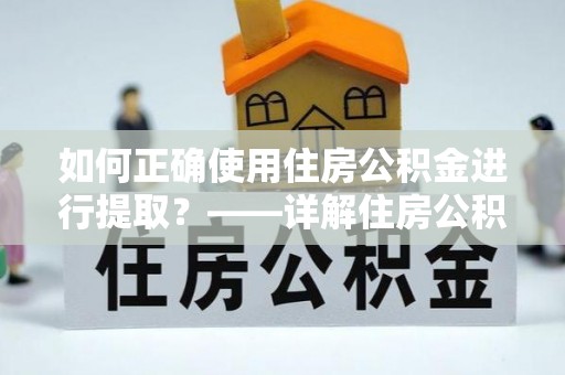 长垣如何正确使用住房公积金进行提取？——详解住房公积金代办提取流程与注意事项
