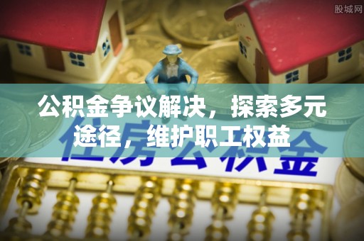 长垣公积金争议解决，探索多元途径，维护职工权益