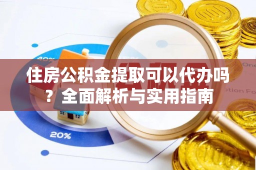 长垣住房公积金提取可以代办吗？全面解析与实用指南