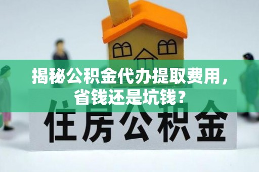 长垣揭秘公积金代办提取费用，省钱还是坑钱？
