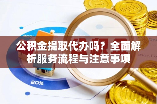 长垣公积金提取代办吗？全面解析服务流程与注意事项