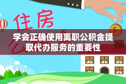 长垣学会正确使用离职公积金提取代办服务的重要性