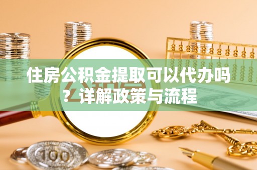 长垣住房公积金提取可以代办吗？详解政策与流程