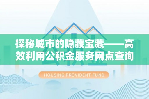 长垣探秘城市的隐藏宝藏——高效利用公积金服务网点查询提升生活品质