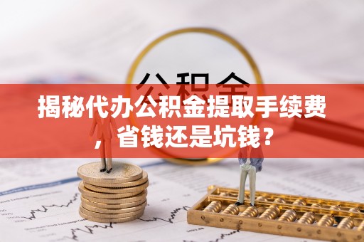 长垣揭秘代办公积金提取手续费，省钱还是坑钱？