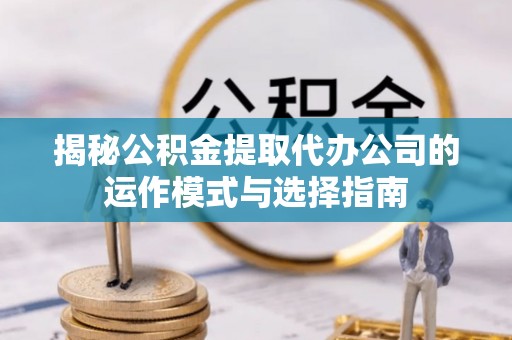 长垣揭秘公积金提取代办公司的运作模式与选择指南