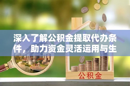 长垣深入了解公积金提取代办条件，助力资金灵活运用与生活规划