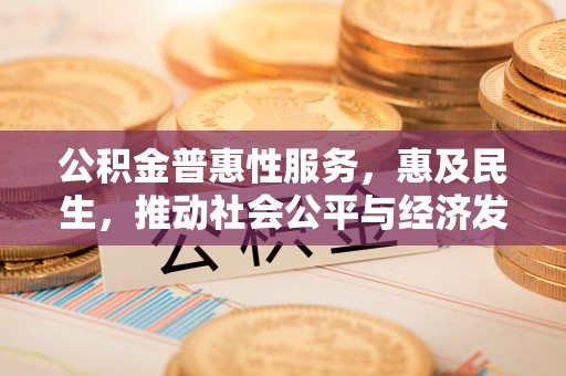 长垣公积金普惠性服务，惠及民生，推动社会公平与经济发展的基石