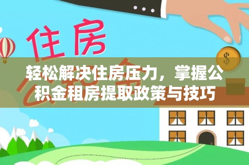 长垣轻松解决住房压力，掌握公积金租房提取政策与技巧
