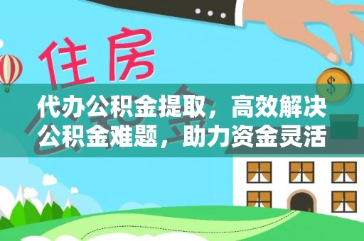 长垣代办公积金提取，高效解决公积金难题，助力资金灵活使用