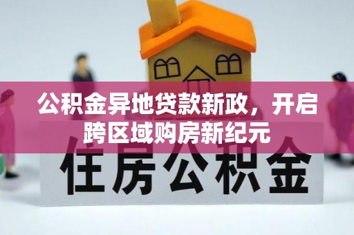 长垣公积金异地贷款新政，开启跨区域购房新纪元