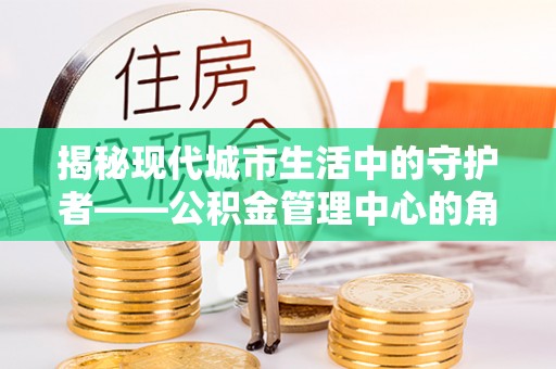 长垣揭秘现代城市生活中的守护者——公积金管理中心的角色与价值