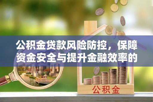 长垣公积金贷款风险防控，保障资金安全与提升金融效率的关键