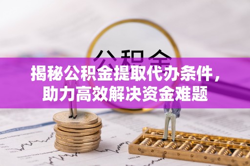 长垣揭秘公积金提取代办条件，助力高效解决资金难题