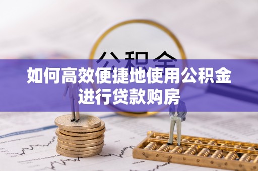 长垣如何高效便捷地使用公积金进行贷款购房