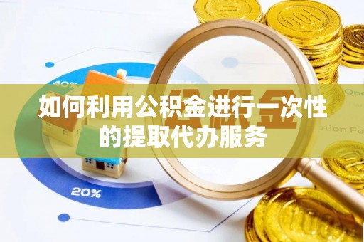 长垣如何利用公积金进行一次性的提取代办服务