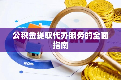 长垣公积金提取代办服务的全面指南