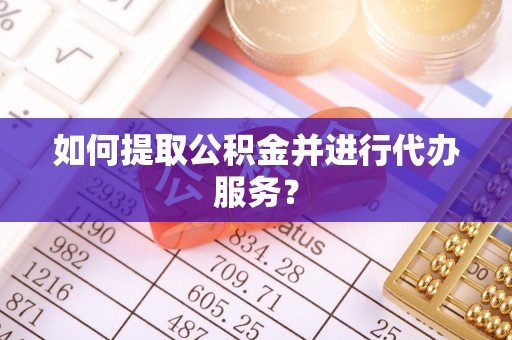 长垣如何提取公积金并进行代办服务？