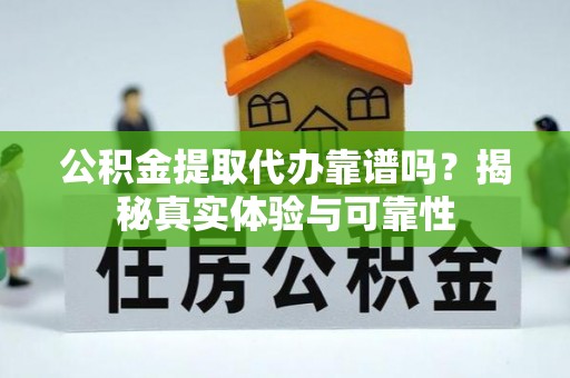 长垣公积金提取代办靠谱吗？揭秘真实体验与可靠性