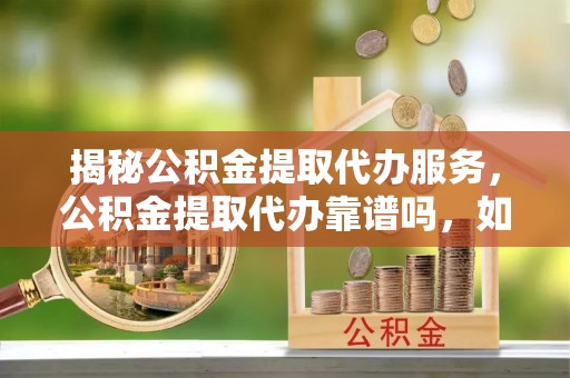 长垣揭秘公积金提取代办服务，公积金提取代办靠谱吗，如何选择放心渠道？