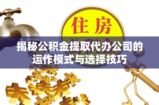 长垣揭秘公积金提取代办公司的运作模式与选择技巧