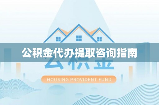 长垣公积金代办提取咨询指南
