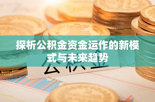 长垣探析公积金资金运作的新模式与未来趋势