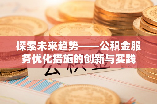 长垣探索未来趋势——公积金服务优化措施的创新与实践