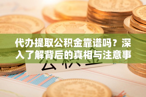 长垣代办提取公积金靠谱吗？深入了解背后的真相与注意事项