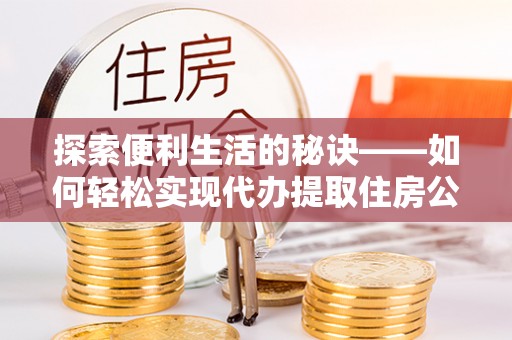 长垣探索便利生活的秘诀——如何轻松实现代办提取住房公积金