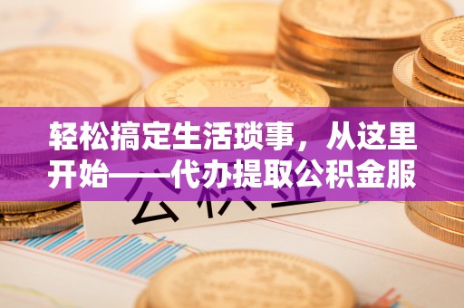 长垣轻松搞定生活琐事，从这里开始——代办提取公积金服务详解