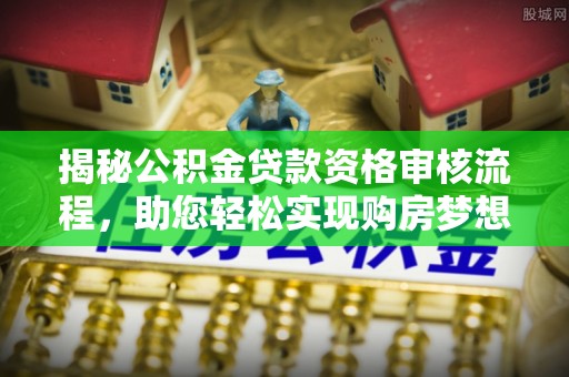 长垣揭秘公积金贷款资格审核流程，助您轻松实现购房梦想