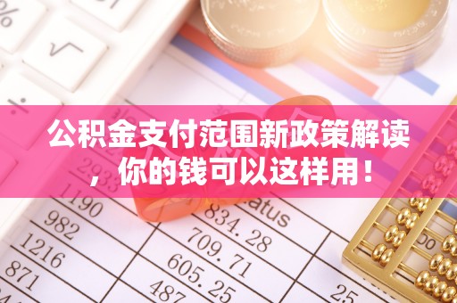 长垣公积金支付范围新政策解读，你的钱可以这样用！