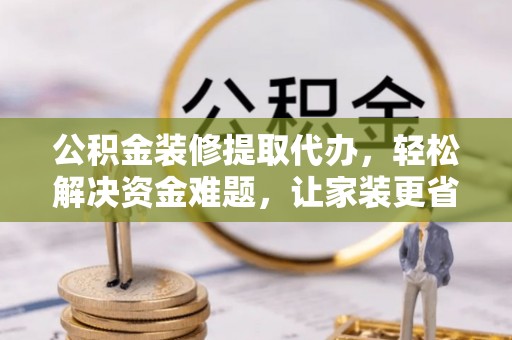 长垣公积金装修提取代办，轻松解决资金难题，让家装更省心