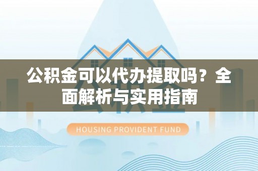 长垣公积金可以代办提取吗？全面解析与实用指南