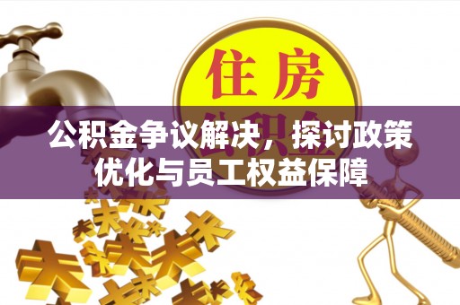 长垣公积金争议解决，探讨政策优化与员工权益保障
