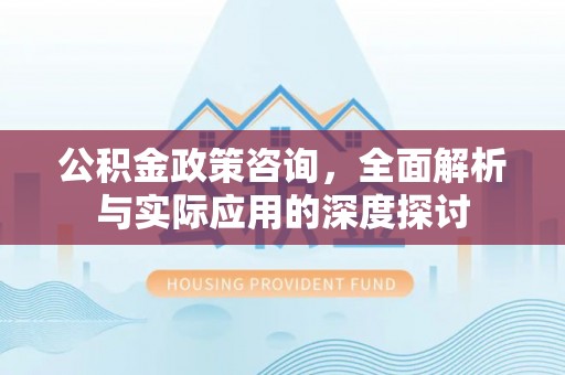 长垣公积金政策咨询，全面解析与实际应用的深度探讨