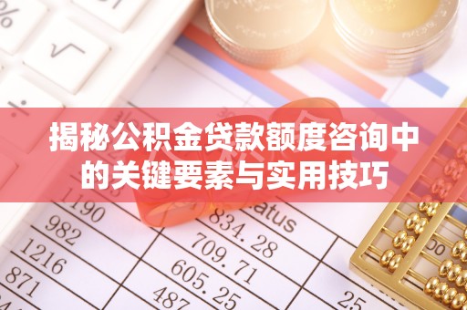 长垣揭秘公积金贷款额度咨询中的关键要素与实用技巧