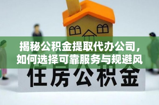 长垣揭秘公积金提取代办公司，如何选择可靠服务与规避风险