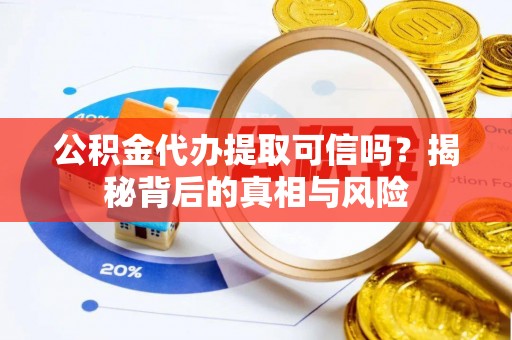 长垣公积金代办提取可信吗？揭秘背后的真相与风险