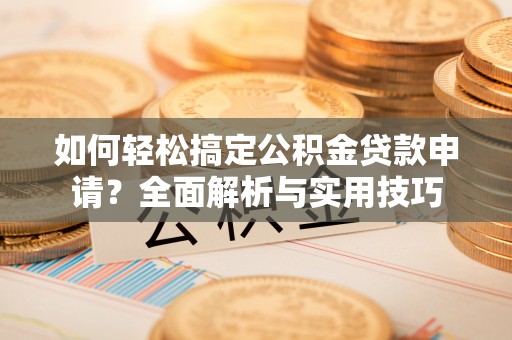 长垣如何轻松搞定公积金贷款申请？全面解析与实用技巧
