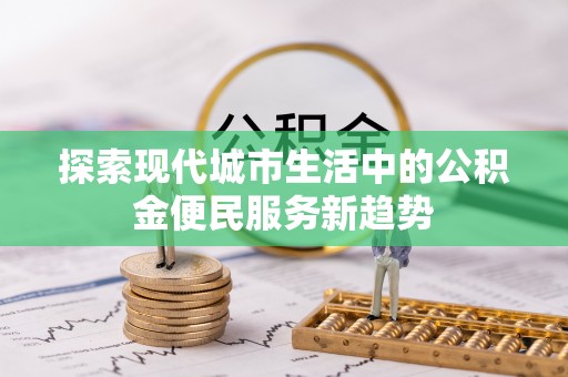 长垣探索现代城市生活中的公积金便民服务新趋势