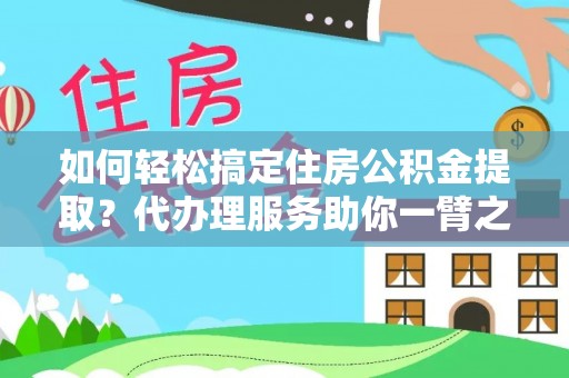 长垣如何轻松搞定住房公积金提取？代办理服务助你一臂之力