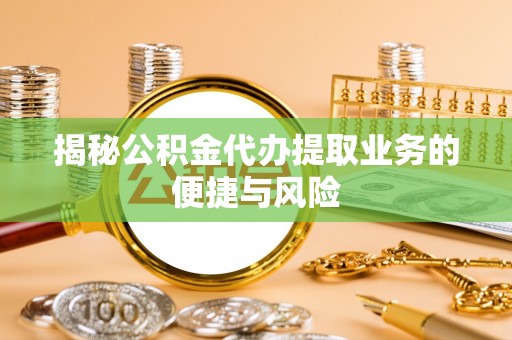 长垣揭秘公积金代办提取业务的便捷与风险