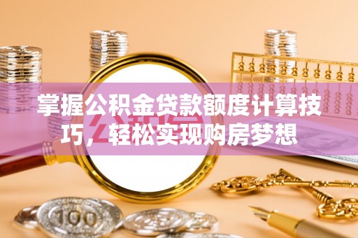 长垣掌握公积金贷款额度计算技巧，轻松实现购房梦想
