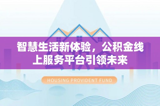 长垣智慧生活新体验，公积金线上服务平台引领未来